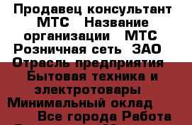 Продавец-консультант МТС › Название организации ­ МТС, Розничная сеть, ЗАО › Отрасль предприятия ­ Бытовая техника и электротовары › Минимальный оклад ­ 56 000 - Все города Работа » Вакансии   . Мордовия респ.